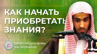 Как начать приобретать знания? Шейх ‘Абдуссалям аш-Шувайир