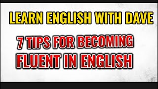 Learn English with Dave — 7 Tips for Becoming Fluent in English