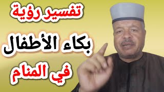 تفسير رؤية حلم بكاء الأطفال في المنام /أبوزيد الفتيحي