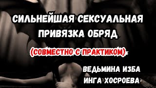 СИЛЬНЕЙШАЯ СЕКСУАЛЬНАЯ ПРИВЯЗКА... ОБРЯД... ВЕДЬМИНА ИЗБА ИНГА ХОСРОЕВА (совместно с практиком)