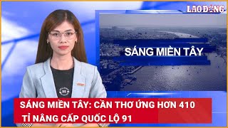 Sáng Miền Tây: Cần Thơ ứng hơn 410 tỉ nâng cấp Quốc lộ 91| Báo Lao Động