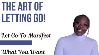 THE ART OF LETTING GO: Let Go To Manifest What You Want