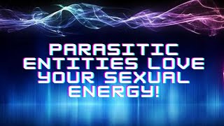 Parasitic entities LOVE your sexual energy!