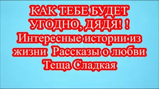 КАК ТЕБЕ БУДЕТ УГОДНО, ДЯДЯ! ! Интересные истории из жизни  Рассказы о любви  Теща Сладкая