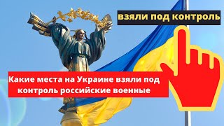 Какие места на Украине взяли под контроль российские военные. Карта