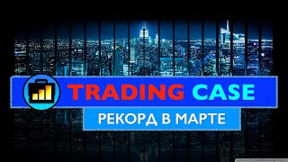 TRADING CASE. РЕКОРД В МАРТЕ.