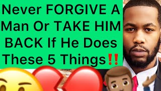 Never FORGIVE A Man Or TAKE HIM BACK If He Does THESE 5 Things!!