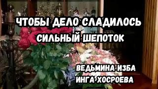 ЧТОБЫ ДЕЛО СЛАДИЛОСЬ... СИЛЬНЫЙ ШЕПОТОК... ДЛЯ ВСЕХ...  ВЕДЬМИНА ИЗБА ИНГА ХОСРОЕВА