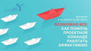 Вебинар. Возможно всё. Как помочь проектной команде работать эффективнее