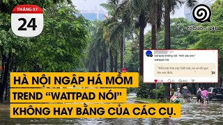 Hà Nội ngập há mồm. Trend “Wattpad nói” không hay bằng của các cụ. | TỔ BUÔN 247 (24/07/2024)