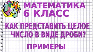 КАК ПРЕДСТАВИТЬ ЦЕЛОЕ ЧИСЛО В ВИДЕ ДРОБИ: ОБЫКНОВЕННОЙ НЕПРАВИЛЬНОЙ ИЛИ СМЕШАННОЙ. Примеры | 6 класс