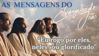 "EU ROGO POR ELES, NELES SOU GLORIFICADO" - AS MENSAGENS DO EVANGELHO DE JOÃO - PARTE 17