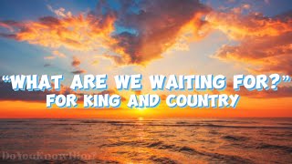 “What Are We Waiting For” | by For King and Country | Lyrics