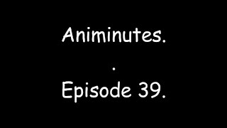 Animinutes - Episode 39.