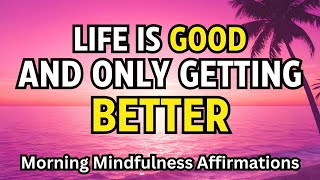 LIFE IS GOOD AND ONLY GETTING BETTER 🌞 Morning Mindfulness Affirmations for Positive Thinking