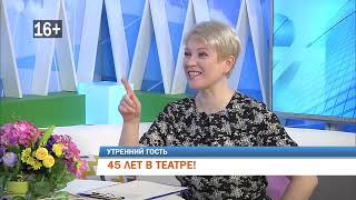 Утренний гость  «45 лет в Театре!»