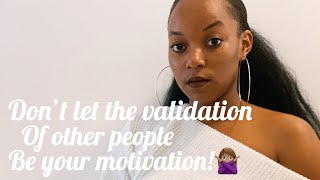 Do not let the validation of other people be your motivation!