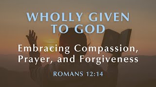 Wholly Given to God (Part 25) - Embracing Compassion, Prayer, and Forgiveness | July 21, 2024