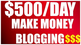 How To Make $500 A Day Blogging (Make Money Online)