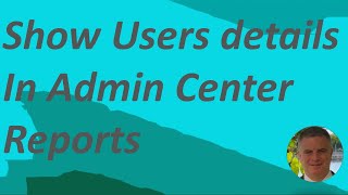 How to show User details in Admin Center Report – Microsoft 365 ?