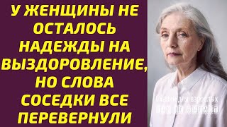 Поучительные истории: у женщины не осталось надежды на выздоровление, но слова соседки перевернули