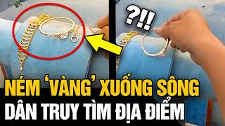 Thẳng tay NÉM VÀNG xuống sông, lời THÚ NHẬN của nam thanh niên khiến dân tình LÚ LUÔN