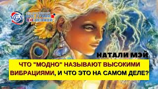 Что “модно” называют Высокими Вибрациями, и что это на самом деле? Энергопрактик Натали Мэй.