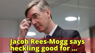 Jacob Rees-Mogg says heckling good for politicians