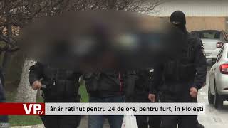 Tânăr reținut pentru 24 de ore, pentru furt, în Ploieşti