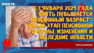 С 1 января 2024 года опять повышается пенсионный возраст новый этап пенсионной реформы. Изменения