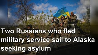 Two Russians who fled military service sail to Alaska seeking asylum