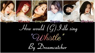 How would (G)I-DLE [OT6] sing "Whistle" by Dreamcatcher?