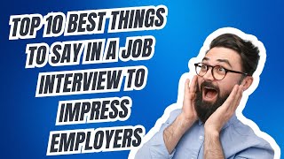 Top 10 Best Things to Say in a Job Interview to Impress Employers