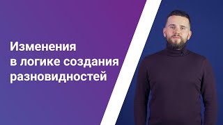 Изменения в логике создания разновидностей