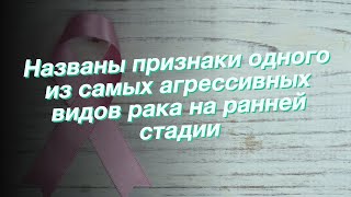 Названы признаки одного из самых агрессивных видов рака на ранней стадии