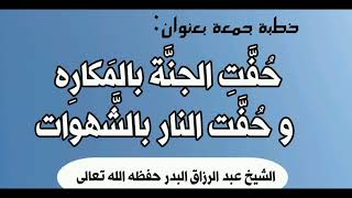 حُفَّت الجنة بالمكاره و حُفَّت النار بالشَّهوات الشيخ عبد الرزاق البدر حفظه الله