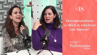 Heteropessimismo: tá difícil se relacionar com homens? - Preliminares Podcast #18