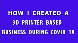 HOW  I  CREATED  A  3D  PRINTER  BASED  BUSINESS  DURING  COVID-19