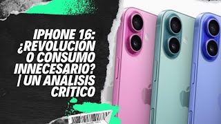 iPhone 16: ¿Revolución o Consumo Innecesario? | Un Análisis Crítico