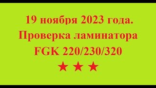 19 ноября 2023 года. Проверка ламинатора FGK 220/230/320 ★  ★  ★