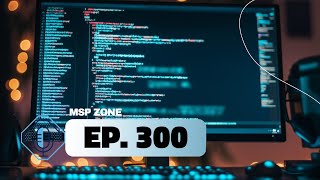 MSP Zone Ep 300 - Building a Better MSP: Strategies for MSP Success