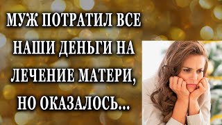 Муж потратил все наши деньги на лечение матери, но оказалось Истории