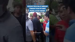 INI SOSOK BANG JAGO Baju Merah Teman Ivan Sugiamto yang Nyaris Pukul Ayah Siswa SMA