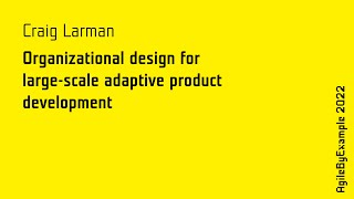 AgileByExample 2022: Craig Larman - Organizational design for l-scale adaptive product development