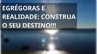 EGRÉGORAS E REALIDADE: CONSTRUA O SEU DESTINO!!!