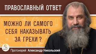 МОЖНО ЛИ САМОГО СЕБЯ НАКАЗЫВАТЬ ЗА ГРЕХИ ?  Протоиерей Александр Никольский