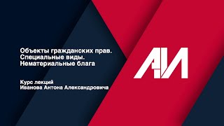 [Лекция 24] ГРАЖДАНСКОЕ ПРАВО. Общая часть. Тема: Объекты. Специальные виды. Нематериальные блага