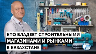 Кто владеет строительными магазинами и рынками в Казахстане