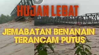 HUJAN LEBAT, JEMBATAN BENANAIN TERANCAM PUTUS...!!!