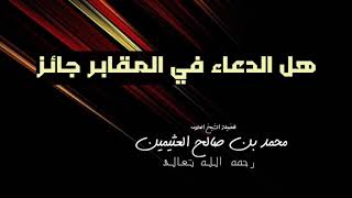 ‏هل الدعاء في المقابر جائز ؟؟ شيخ محمد بن صالح العثيمين رحمه الله